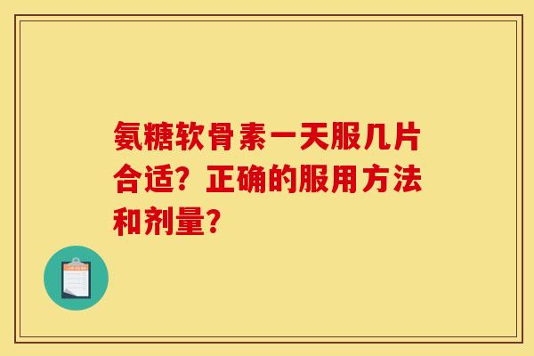 氨糖软骨素一天服几片合适？正确的服用方法和剂量？