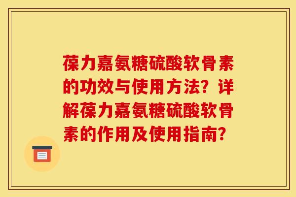 葆力嘉氨糖硫酸软骨素的功效与使用方法？详解葆力嘉氨糖硫酸软骨素的作用及使用指南？