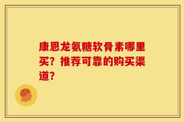 康恩龙氨糖软骨素哪里买？推荐可靠的购买渠道？