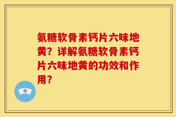氨糖软骨素钙片六味地黄?详解氨糖软骨素钙片六味地黄的功效和作用? 氨糖软骨素钙片六味地黄?详解氨糖软骨素钙片六味地黄的功效和作用?