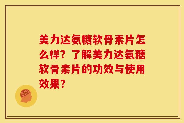 美力达氨糖软骨素片怎么样？了解美力达氨糖软骨素片的功效与使用效果？