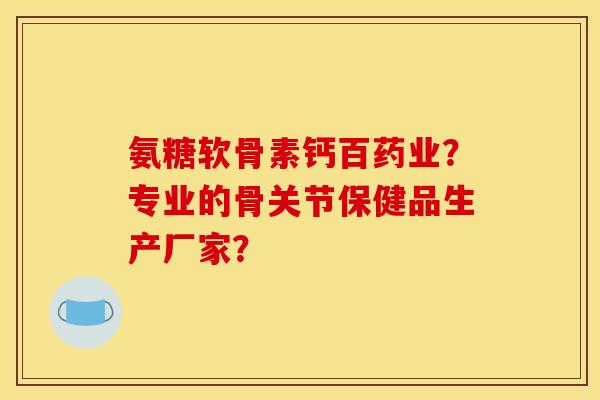 氨糖软骨素钙百药业？专业的骨关节保健品生产厂家？