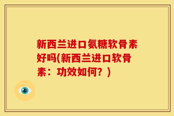 新西兰进口氨糖软骨素好吗(新西兰进口软骨素:功效如何?) 新西兰进口氨糖软骨素好吗(新西兰进口软骨素:功效如何?)