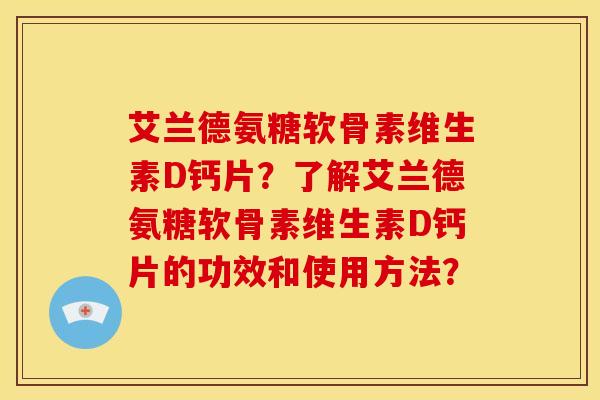 艾兰德氨糖软骨素维生素D钙片？了解艾兰德氨糖软骨素维生素D钙片的功效和使用方法？