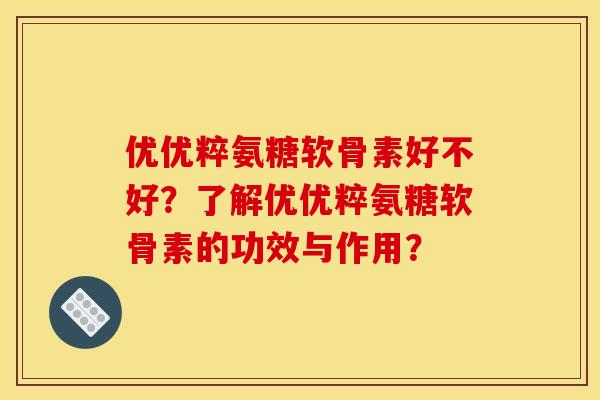 优优粹氨糖软骨素好不好？了解优优粹氨糖软骨素的功效与作用？