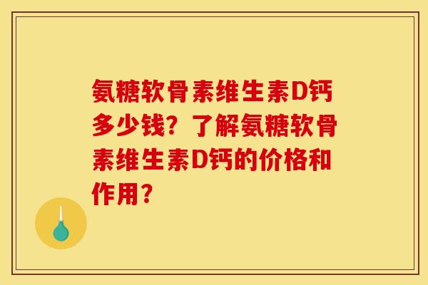氨糖软骨素维生素D钙多少钱？了解氨糖软骨素维生素D钙的价格和作用？