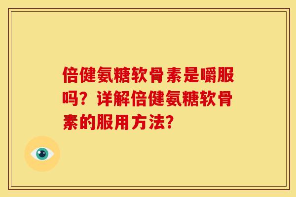 倍健氨糖软骨素是嚼服吗?详解倍健氨糖软骨素的服用方法? 倍健氨糖软骨素是嚼服吗?详解倍健氨糖软骨素的服用方法?