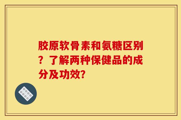 胶原软骨素和氨糖区别？了解两种保健品的成分及功效？