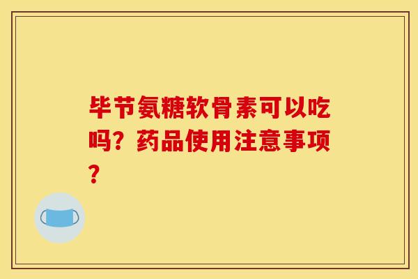 毕节氨糖软骨素可以吃吗？药品使用注意事项？