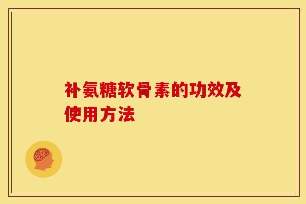 补氨糖软骨素的功效及使用方法 补氨糖软骨素的功效及使用方法