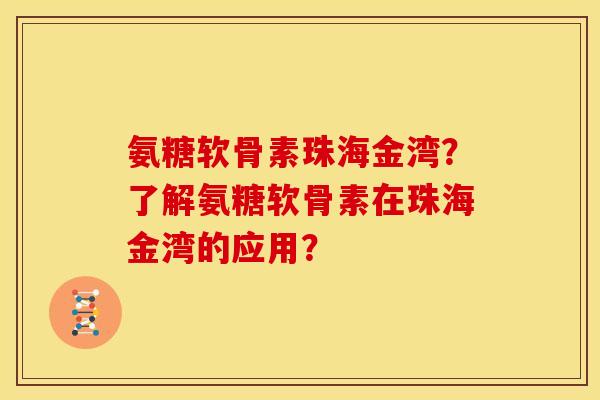 氨糖软骨素珠海金湾?了解氨糖软骨素在珠海金湾的应用? 氨糖软骨素珠海金湾?了解氨糖软骨素在珠海金湾的应用?