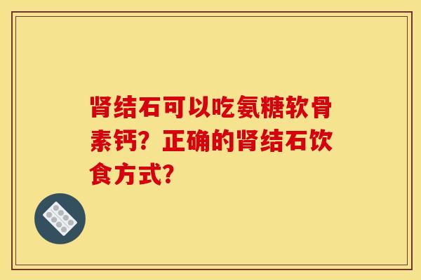 结石可以吃氨糖软骨素钙?正确的结石饮食方式? 结石可以吃氨糖软骨素钙?正确的结石饮食方式?