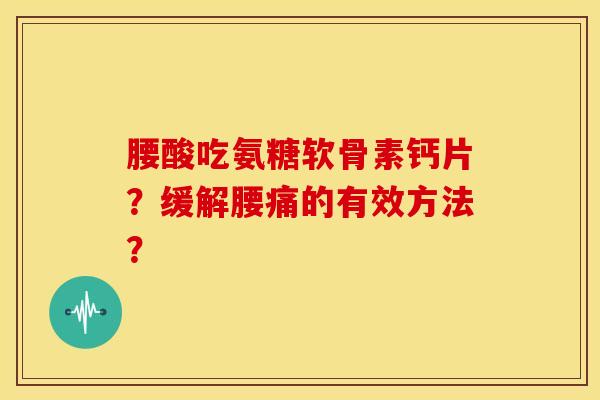 腰酸吃氨糖软骨素钙片?缓解腰痛的有效方法? 腰酸吃氨糖软骨素钙片?缓解腰痛的有效方法?