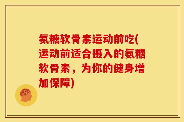 氨糖软骨素运动前吃(运动前适合摄入的氨糖软骨素，为你的健身增加保障)