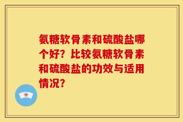 氨糖软骨素和硫酸盐哪个好？比较氨糖软骨素和硫酸盐的功效与适用情况？