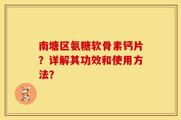 南塘区氨糖软骨素钙片？详解其功效和使用方法？