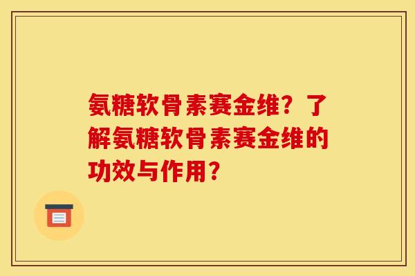 氨糖软骨素赛金维？了解氨糖软骨素赛金维的功效与作用？