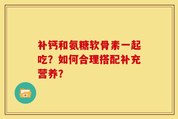 补钙和氨糖软骨素一起吃？如何合理搭配补充营养？