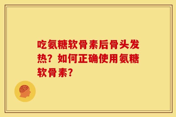 吃氨糖软骨素后骨头发热？如何正确使用氨糖软骨素？
