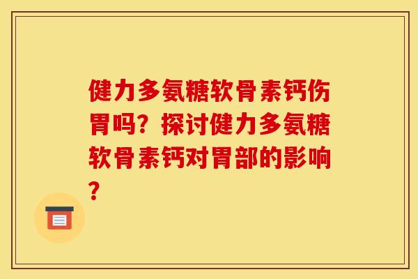 健力多氨糖软骨素钙伤胃吗？探讨健力多氨糖软骨素钙对胃部的影响？