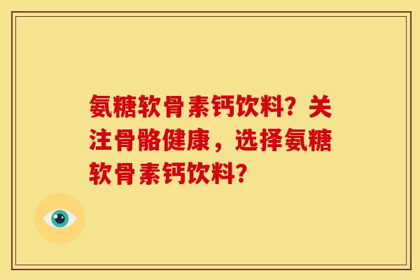 氨糖软骨素钙饮料？关注骨骼健康，选择氨糖软骨素钙饮料？