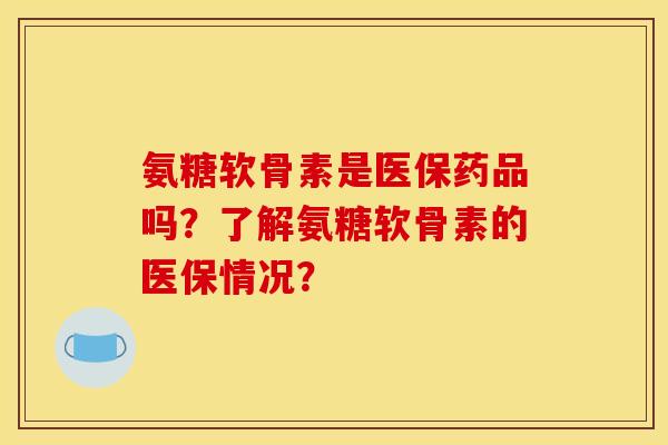 氨糖软骨素是医保药品吗？了解氨糖软骨素的医保情况？