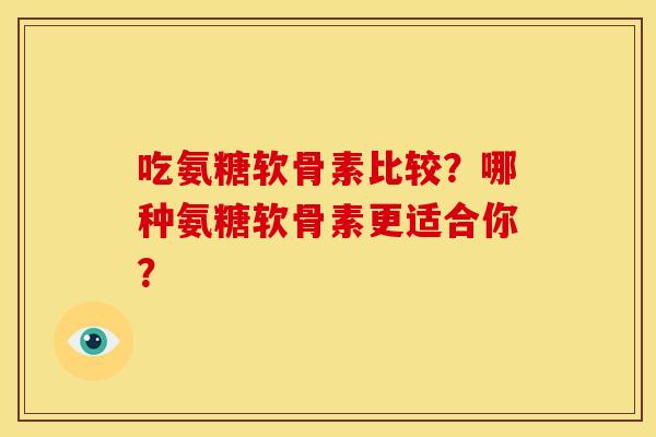 吃氨糖软骨素比较？哪种氨糖软骨素更适合你？