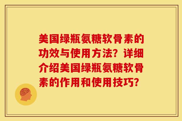 美国绿瓶氨糖软骨素的功效与使用方法？详细介绍美国绿瓶氨糖软骨素的作用和使用技巧？