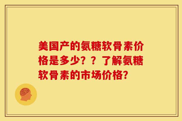 美国产的氨糖软骨素价格是多少？？了解氨糖软骨素的市场价格？