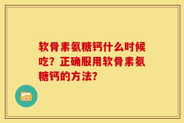 软骨素氨糖钙什么时候吃？正确服用软骨素氨糖钙的方法？