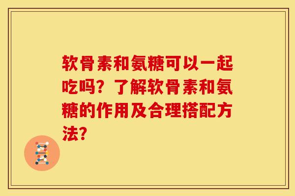 软骨素和氨糖可以一起吃吗？了解软骨素和氨糖的作用及合理搭配方法？