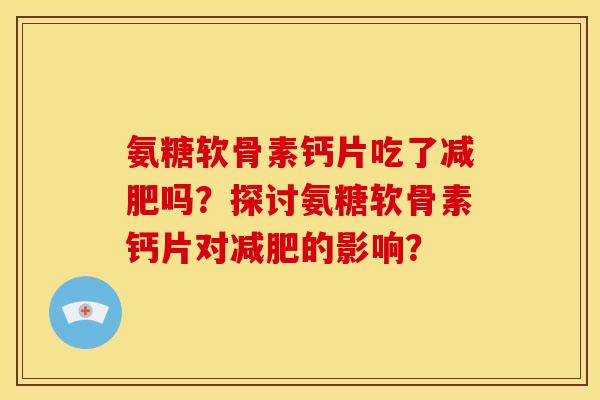 氨糖软骨素钙片吃了减肥吗？探讨氨糖软骨素钙片对减肥的影响？