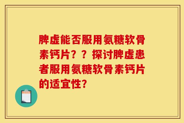 脾虚能否服用氨糖软骨素钙片？？探讨脾虚患者服用氨糖软骨素钙片的适宜性？
