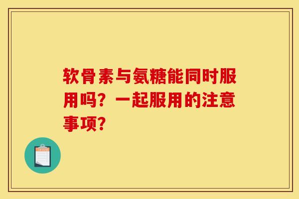 软骨素与氨糖能同时服用吗？一起服用的注意事项？
