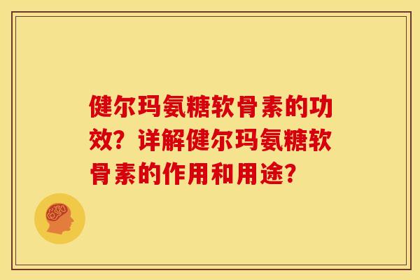 健尔玛氨糖软骨素的功效？详解健尔玛氨糖软骨素的作用和用途？