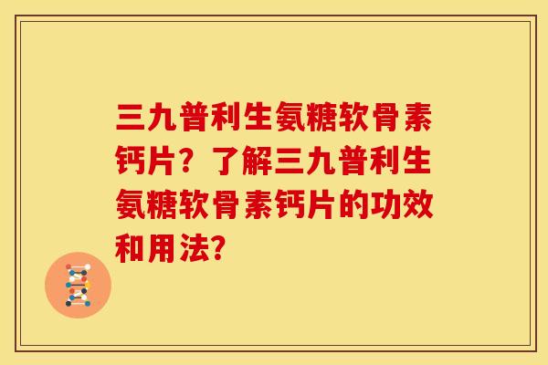 三九普利生氨糖软骨素钙片？了解三九普利生氨糖软骨素钙片的功效和用法？