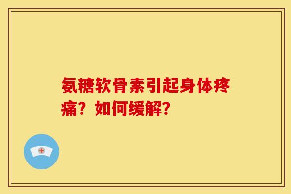 氨糖软骨素引起身体疼痛？如何缓解？