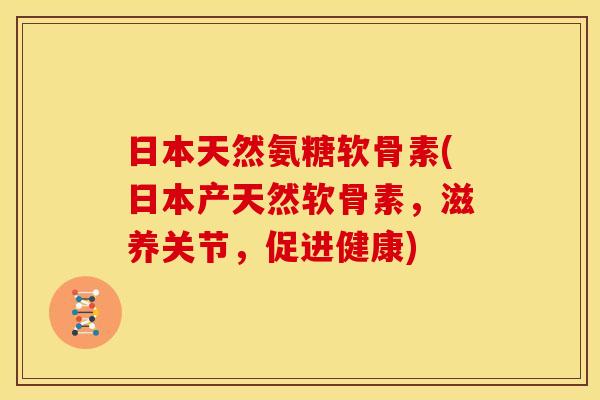 日本天然氨糖软骨素(日本产天然软骨素，滋养关节，促进健康)