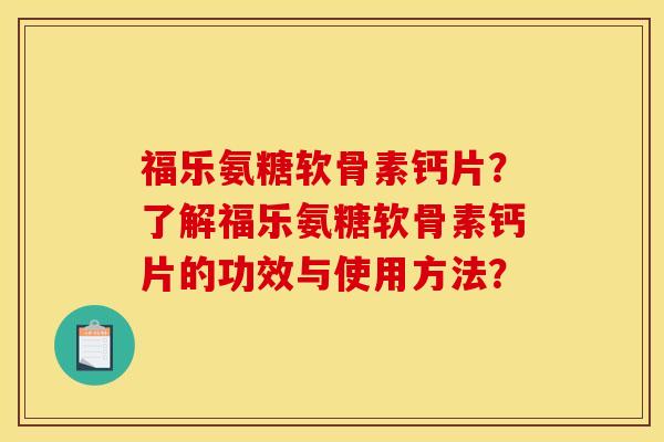 福乐氨糖软骨素钙片？了解福乐氨糖软骨素钙片的功效与使用方法？