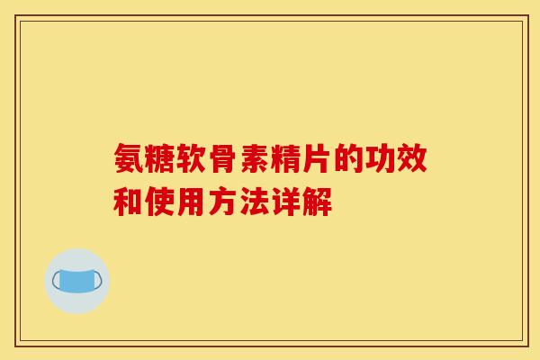 氨糖软骨素精片的功效和使用方法详解