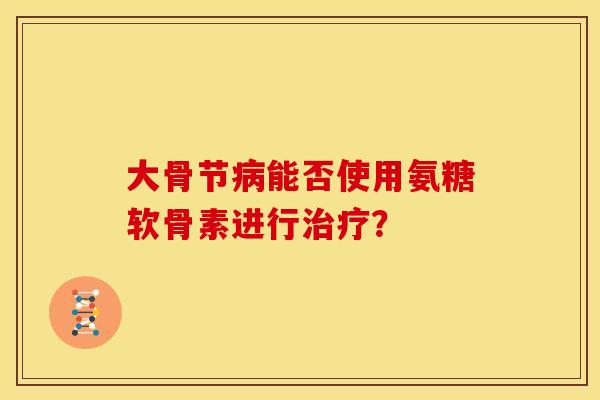 大骨节病能否使用氨糖软骨素进行治疗？