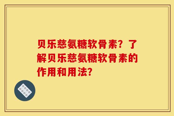 贝乐慈氨糖软骨素？了解贝乐慈氨糖软骨素的作用和用法？