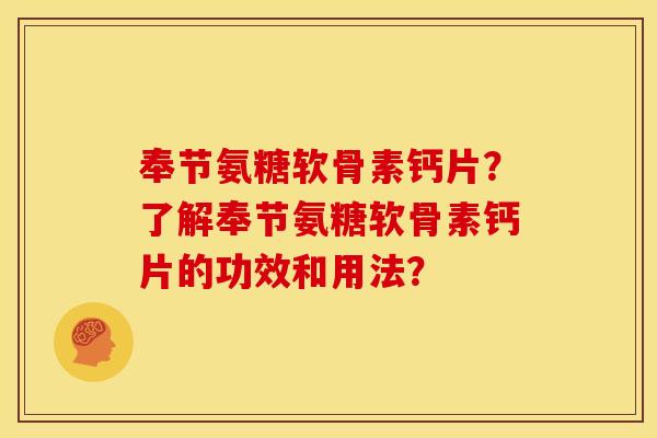 奉节氨糖软骨素钙片？了解奉节氨糖软骨素钙片的功效和用法？
