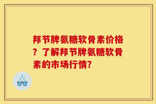 邦节牌氨糖软骨素价格？了解邦节牌氨糖软骨素的市场行情？