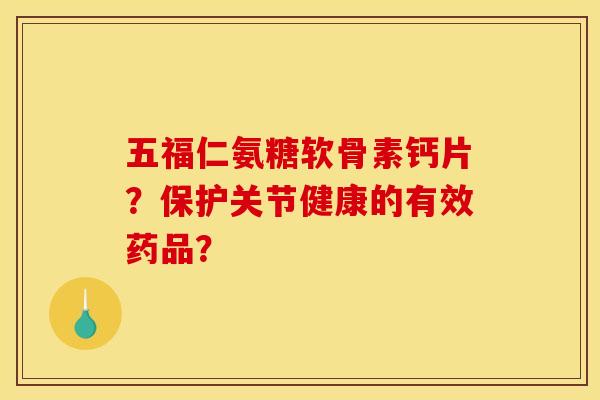 五福仁氨糖软骨素钙片？保护关节健康的有效药品？