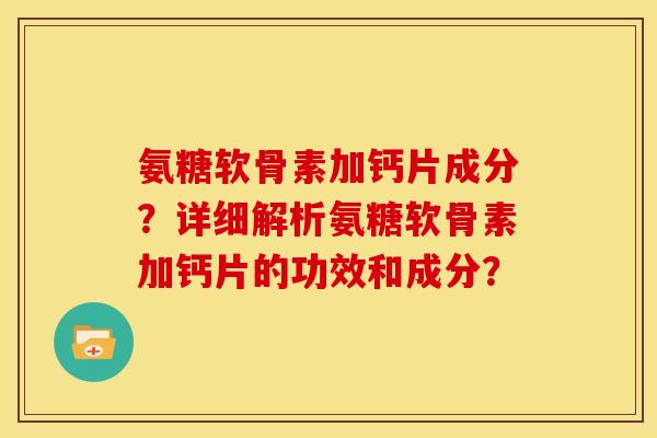 氨糖软骨素加钙片成分？详细解析氨糖软骨素加钙片的功效和成分？