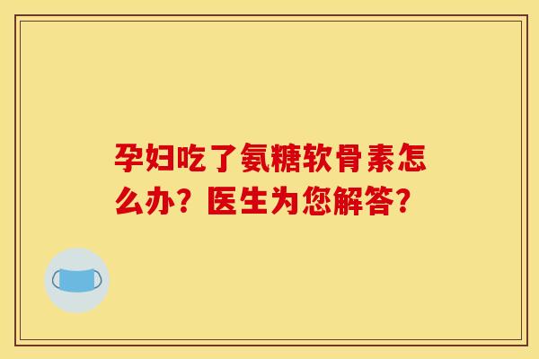孕妇吃了氨糖软骨素怎么办？医生为您解答？