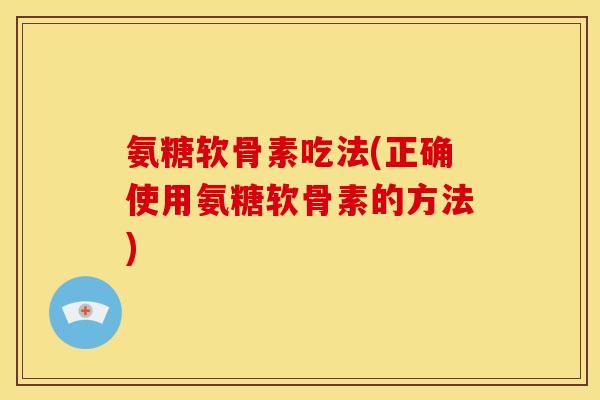 氨糖软骨素吃法(正确使用氨糖软骨素的方法)