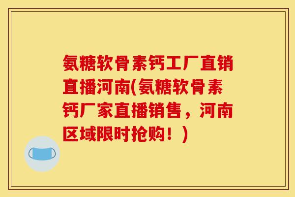 氨糖软骨素钙工厂直销直播河南(氨糖软骨素钙厂家直播销售，河南区域限时抢购！)
