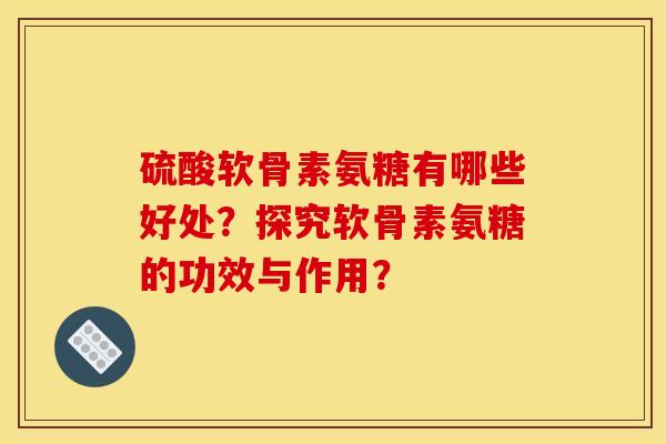 硫酸软骨素氨糖有哪些好处？探究软骨素氨糖的功效与作用？